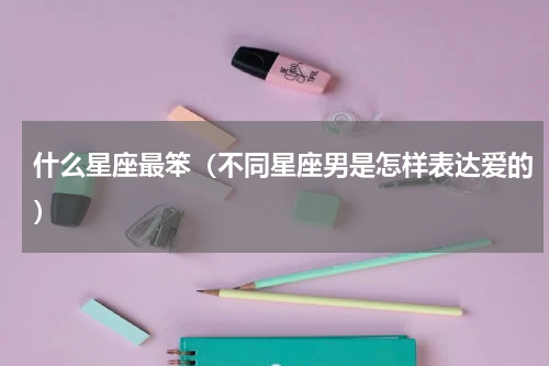 什么星座最笨（不同星座男是怎样表达爱的）