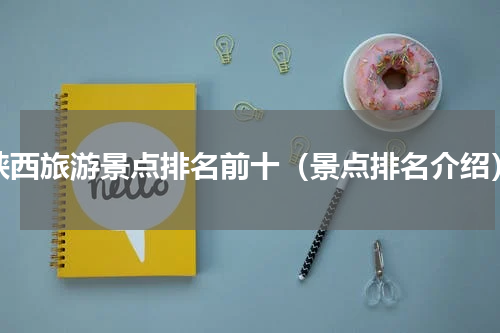 陕西旅游景点排名前十（景点排名介绍）