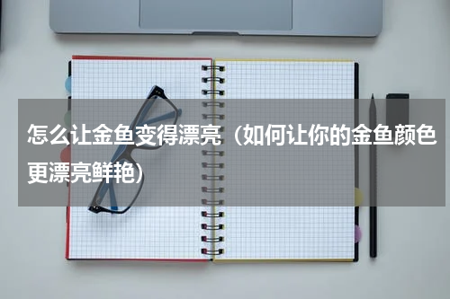 怎么让金鱼变得漂亮（如何让你的金鱼颜色更漂亮鲜艳）