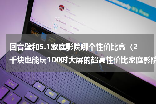 回音壁和5.1家庭影院哪个性价比高（2千块也能玩100吋大屏的超高性价比家庭影院方案）