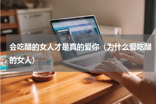 会吃醋的女人才是真的爱你（为什么爱吃醋的女人）