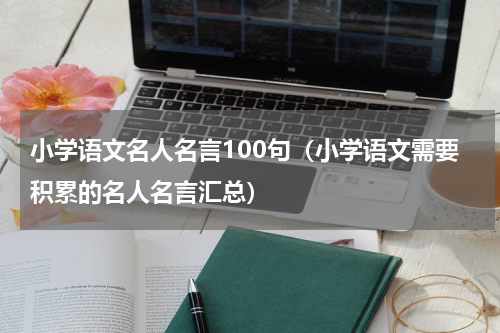 小学语文名人名言100句（小学语文需要积累的名人名言汇总）