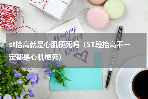 st抬高就是心肌梗死吗（ST段抬高不一定都是心肌梗死）