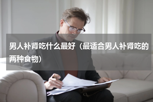 男人补肾吃什么最好（最适合男人补肾吃的两种食物）
