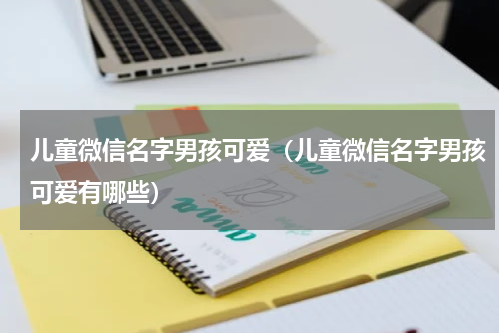 儿童微信名字男孩可爱（儿童微信名字男孩可爱有哪些）