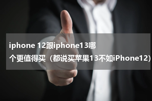 iphone 12跟iphone13哪个更值得买（都说买苹果13不如iPhone12）