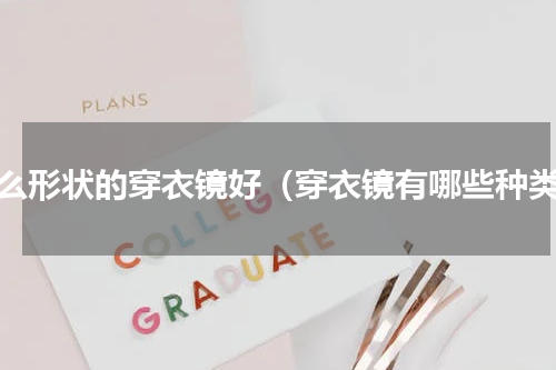 什么形状的穿衣镜好（穿衣镜有哪些种类）