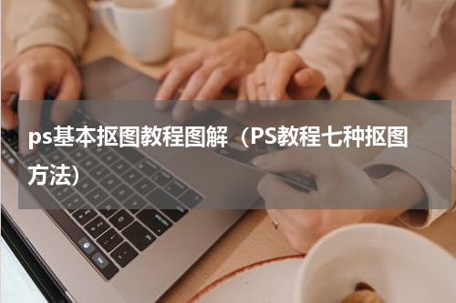 ps基本抠图教程图解（PS教程七种抠图方法）