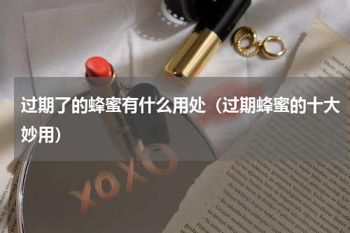 过期了的蜂蜜有什么用处（过期蜂蜜的十大妙用）