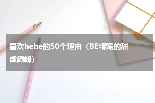 喜欢hebe的50个理由（BE精髓的甜虐巅峰）