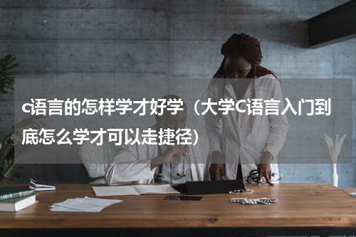 c语言的怎样学才好学（大学C语言入门到底怎么学才可以走捷径）