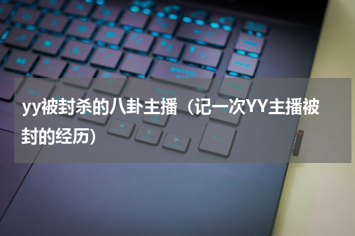 yy被封杀的八卦主播（记一次YY主播被封的经历）
