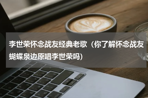 李世荣怀念战友经典老歌（你了解怀念战友蝴蝶泉边原唱李世荣吗）