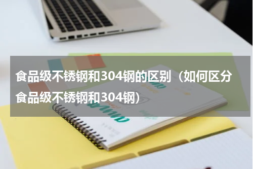食品级不锈钢和304钢的区别（如何区分食品级不锈钢和304钢）