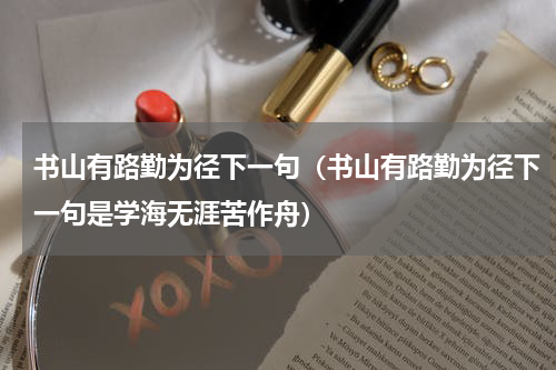 书山有路勤为径下一句（书山有路勤为径下一句是学海无涯苦作舟）