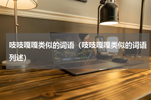 吱吱嘎嘎类似的词语（吱吱嘎嘎类似的词语列述）