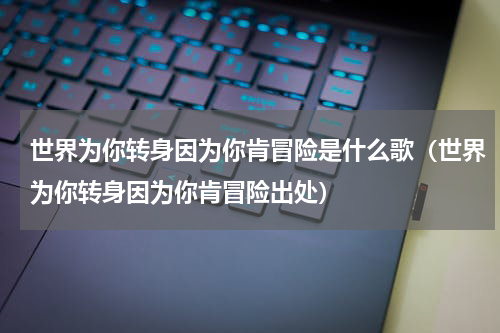 世界为你转身因为你肯冒险是什么歌（世界为你转身因为你肯冒险出处）