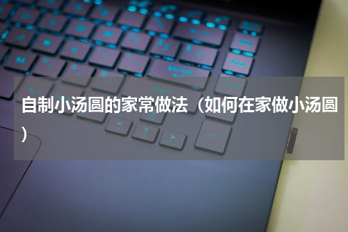 自制小汤圆的家常做法（如何在家做小汤圆）