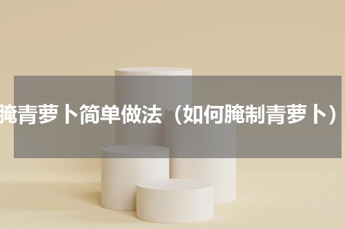 腌青萝卜简单做法（如何腌制青萝卜）