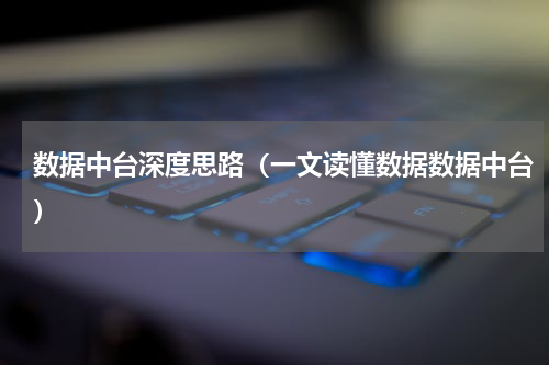 数据中台深度思路（一文读懂数据数据中台）