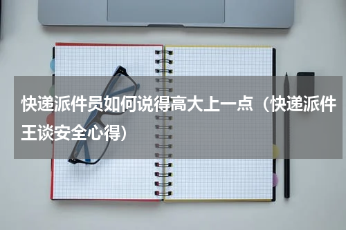 快递派件员如何说得高大上一点（快递派件王谈安全心得）