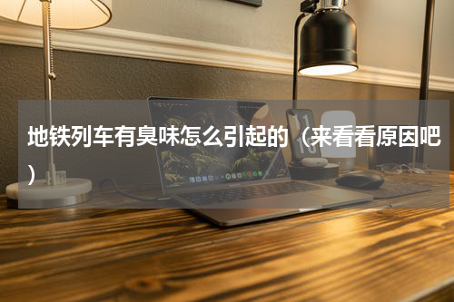 地铁列车有臭味怎么引起的（来看看原因吧）