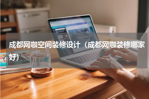 成都网咖空间装修设计（成都网咖装修哪家好）