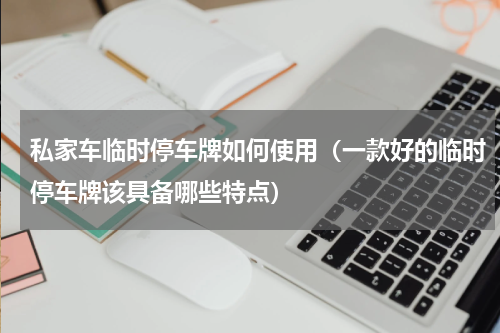 私家车临时停车牌如何使用（一款好的临时停车牌该具备哪些特点）