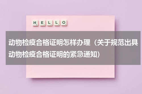 动物检疫合格证明怎样办理（关于规范出具动物检疫合格证明的紧急通知）