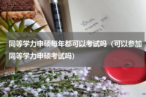 同等学力申硕每年都可以考试吗（可以参加同等学力申硕考试吗）