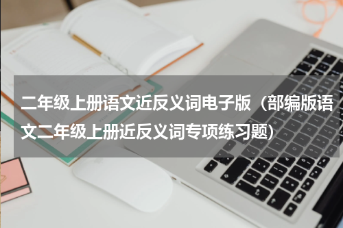 二年级上册语文近反义词电子版（部编版语文二年级上册近反义词专项练习题）