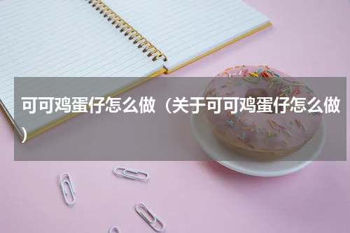 可可鸡蛋仔怎么做（关于可可鸡蛋仔怎么做）