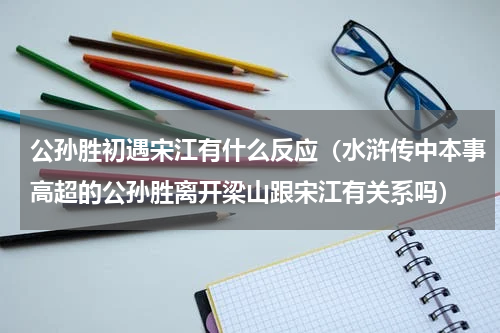 公孙胜初遇宋江有什么反应（水浒传中本事高超的公孙胜离开梁山跟宋江有关系吗）
