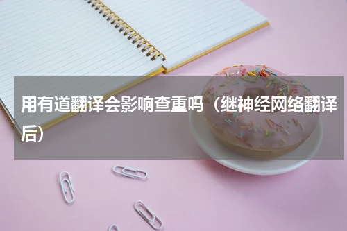 用有道翻译会影响查重吗（继神经网络翻译后）