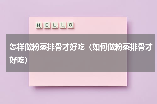 怎样做粉蒸排骨才好吃（如何做粉蒸排骨才好吃）