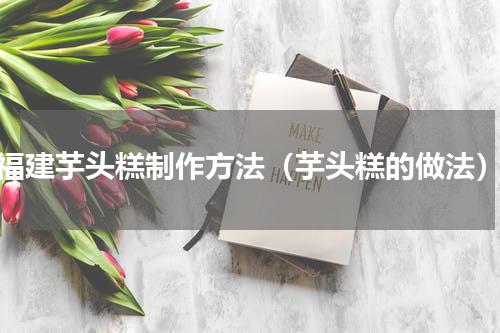 福建芋头糕制作方法（芋头糕的做法）