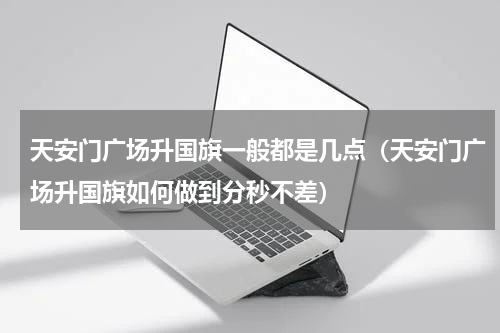 天安门广场升国旗一般都是几点（天安门广场升国旗如何做到分秒不差）