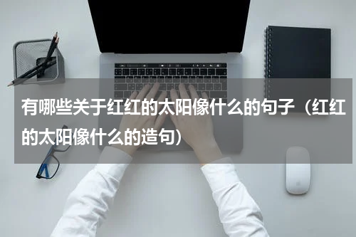 有哪些关于红红的太阳像什么的句子（红红的太阳像什么的造句）