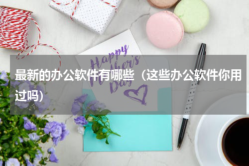 最新的办公软件有哪些（这些办公软件你用过吗）