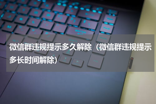 微信群违规提示多久解除（微信群违规提示多长时间解除）
