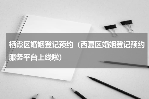 栖霞区婚姻登记预约（西夏区婚姻登记预约服务平台上线啦）