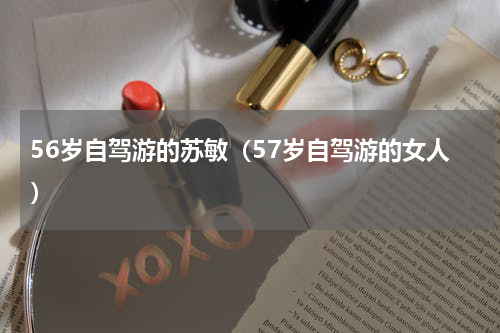 56岁自驾游的苏敏（57岁自驾游的女人）