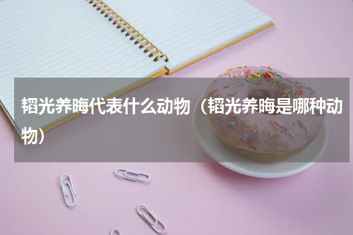 韬光养晦代表什么动物（韬光养晦是哪种动物）