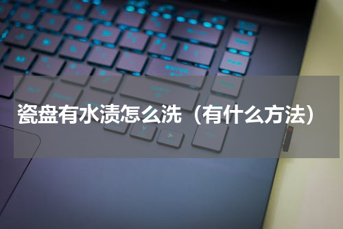 瓷盘有水渍怎么洗（有什么方法）