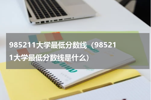 985211大学最低分数线（985211大学最低分数线是什么）