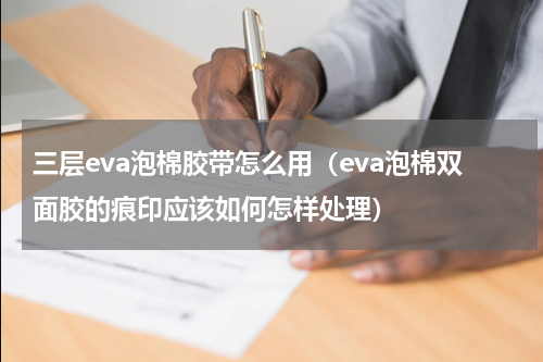 三层eva泡棉胶带怎么用（eva泡棉双面胶的痕印应该如何怎样处理）