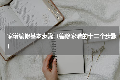 家谱编修基本步骤（编修家谱的十二个步骤）