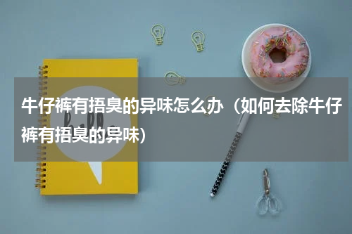 牛仔裤有捂臭的异味怎么办（如何去除牛仔裤有捂臭的异味）