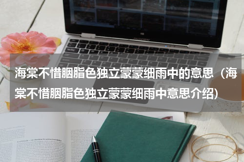 海棠不惜胭脂色独立蒙蒙细雨中的意思（海棠不惜胭脂色独立蒙蒙细雨中意思介绍）