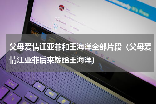 父母爱情江亚菲和王海洋全部片段（父母爱情江亚菲后来嫁给王海洋）